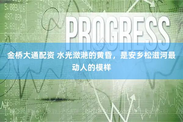 金桥大通配资 水光潋滟的黄昏，是安乡松滋河最动人的模样