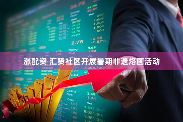 涨配资 汇贤社区开展暑期非遗烙画活动