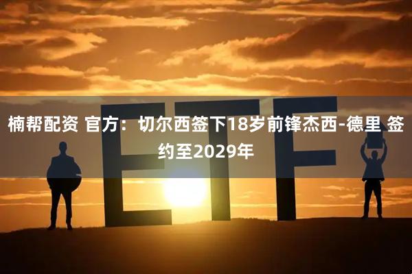楠帮配资 官方：切尔西签下18岁前锋杰西-德里 签约至2029年