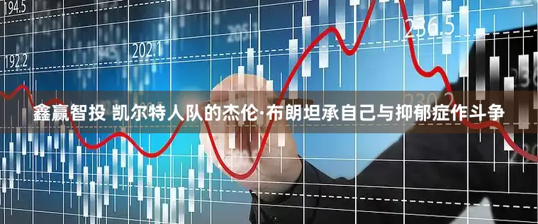 鑫赢智投 凯尔特人队的杰伦·布朗坦承自己与抑郁症作斗争