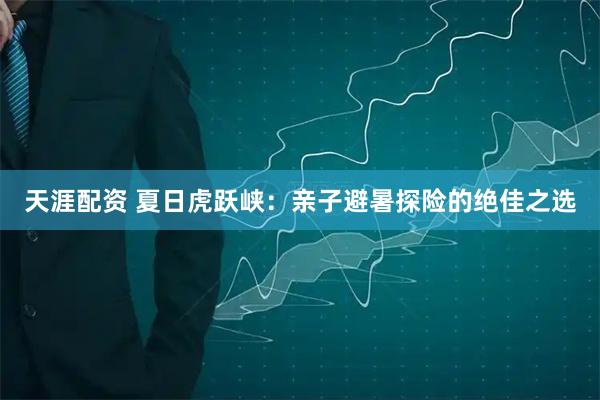 天涯配资 夏日虎跃峡：亲子避暑探险的绝佳之选