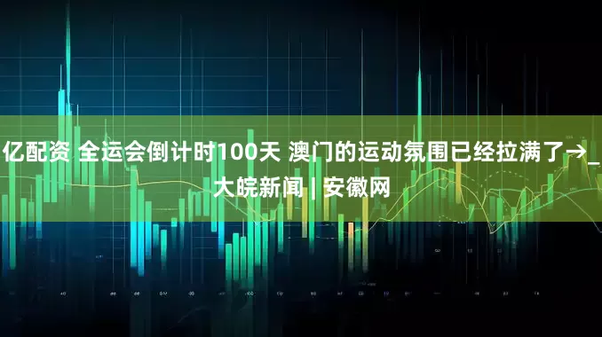 亿配资 全运会倒计时100天 澳门的运动氛围已经拉满了→_大皖新闻 | 安徽网