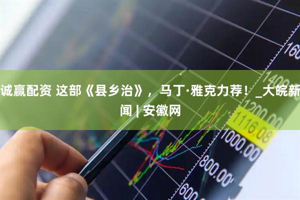 诚赢配资 这部《县乡治》，马丁·雅克力荐！_大皖新闻 | 安徽网
