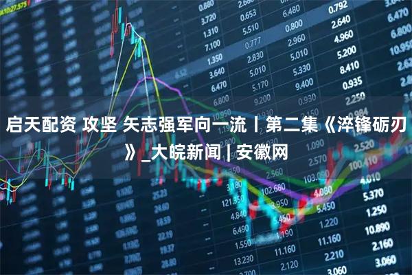 启天配资 攻坚 矢志强军向一流丨第二集《淬锋砺刃》_大皖新闻 | 安徽网