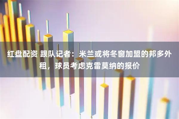 红盘配资 跟队记者：米兰或将冬窗加盟的邦多外租，球员考虑克雷莫纳的报价
