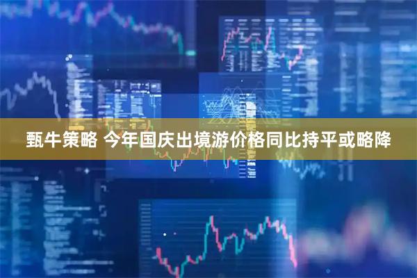 甄牛策略 今年国庆出境游价格同比持平或略降