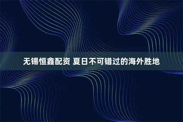 无锡恒鑫配资 夏日不可错过的海外胜地