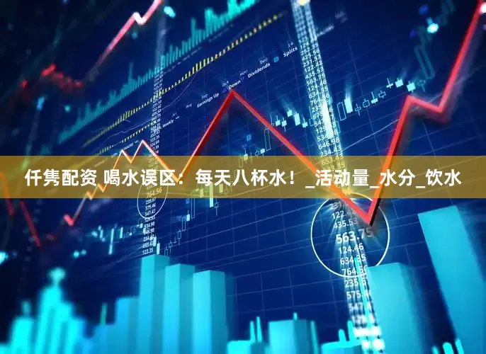仟隽配资 喝水误区：每天八杯水！_活动量_水分_饮水