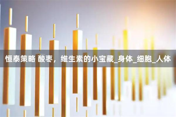 恒泰策略 酸枣，维生素的小宝藏_身体_细胞_人体