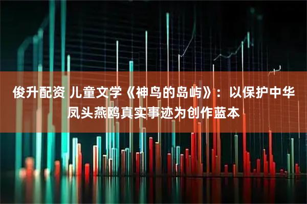 俊升配资 儿童文学《神鸟的岛屿》：以保护中华凤头燕鸥真实事迹为创作蓝本