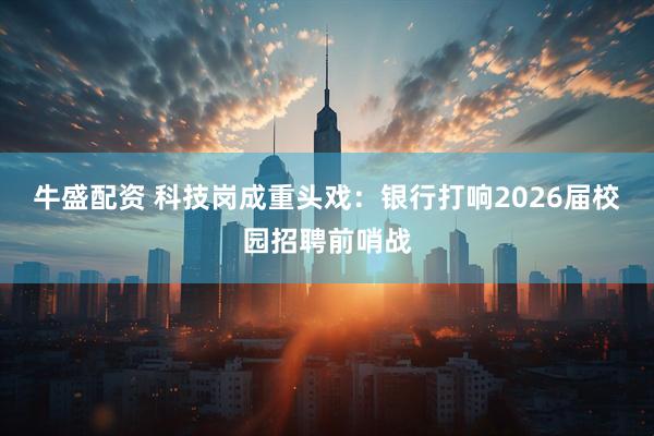牛盛配资 科技岗成重头戏：银行打响2026届校园招聘前哨战