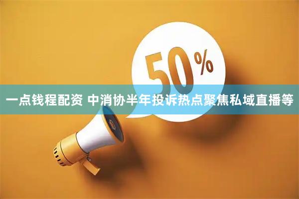 一点钱程配资 中消协半年投诉热点聚焦私域直播等