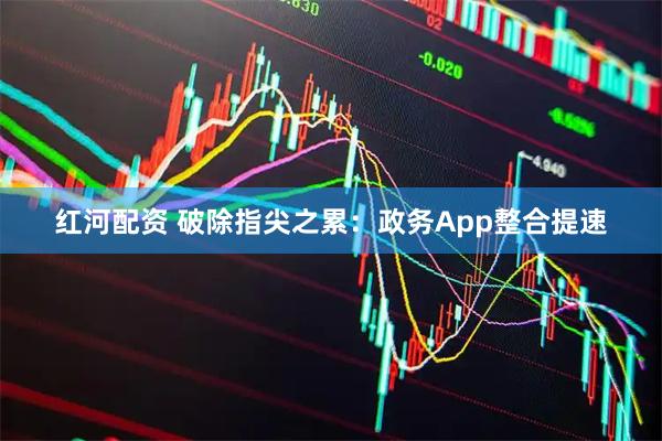 红河配资 破除指尖之累：政务App整合提速