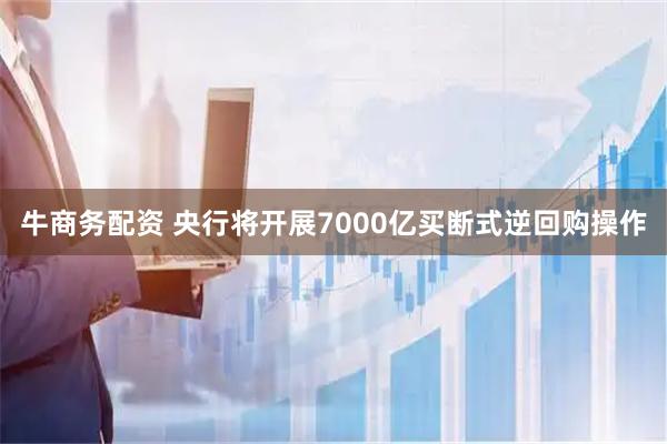 牛商务配资 央行将开展7000亿买断式逆回购操作