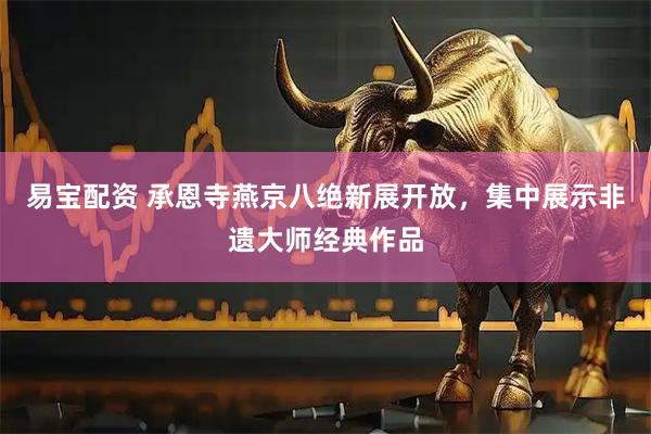 易宝配资 承恩寺燕京八绝新展开放，集中展示非遗大师经典作品