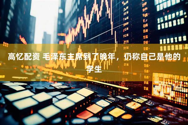 高忆配资 毛泽东主席到了晚年，仍称自己是他的学生