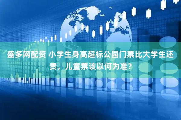 盛多网配资 小学生身高超标公园门票比大学生还贵，儿童票该以何为准？