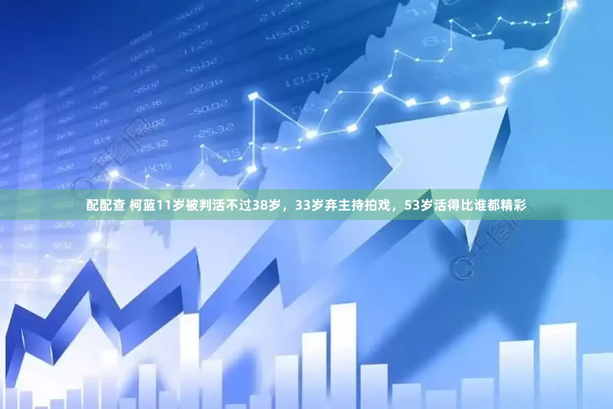 配配查 柯蓝11岁被判活不过38岁，33岁弃主持拍戏，53岁活得比谁都精彩