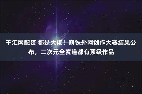 千汇网配资 都是大佬！崩铁外网创作大赛结果公布，二次元全赛道都有顶级作品