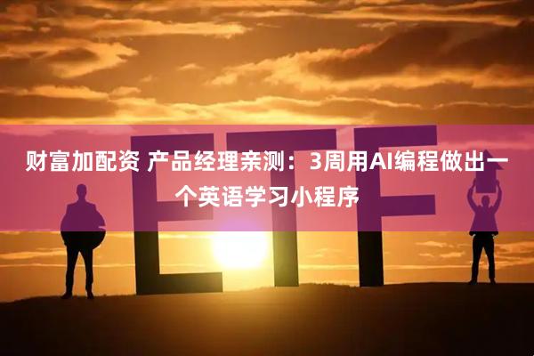 财富加配资 产品经理亲测：3周用AI编程做出一个英语学习小程序