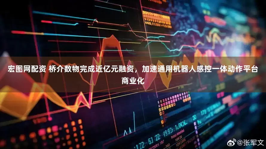 宏图网配资 桥介数物完成近亿元融资，加速通用机器人感控一体动作平台商业化
