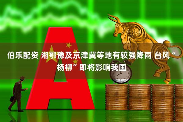 伯乐配资 湘鄂豫及京津冀等地有较强降雨 台风“杨柳”即将影响我国