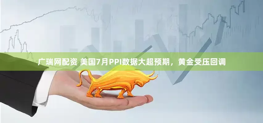 广瑞网配资 美国7月PPI数据大超预期，黄金受压回调