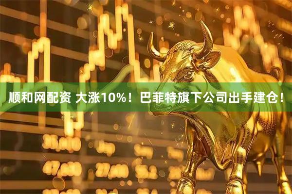 顺和网配资 大涨10%！巴菲特旗下公司出手建仓！