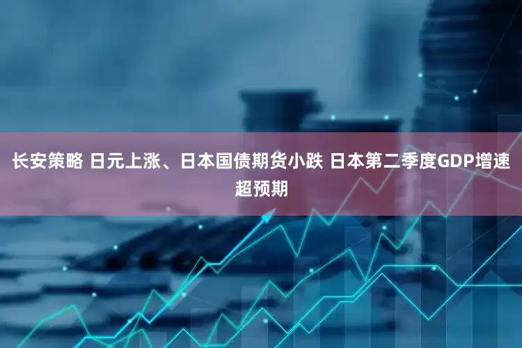 长安策略 日元上涨、日本国债期货小跌 日本第二季度GDP增速超预期