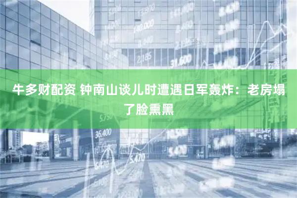 牛多财配资 钟南山谈儿时遭遇日军轰炸：老房塌了脸熏黑