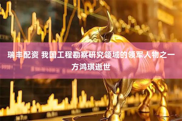 瑞丰配资 我国工程勘察研究领域的领军人物之一方鸿琪逝世