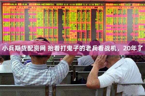 小兵期货配资网 抬着打鬼子的老兵看战机，20年了