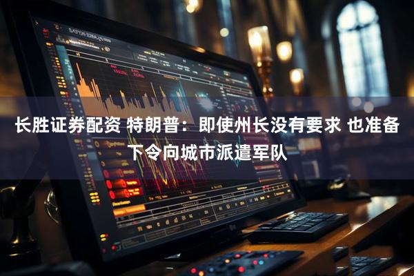 长胜证券配资 特朗普：即使州长没有要求 也准备下令向城市派遣军队