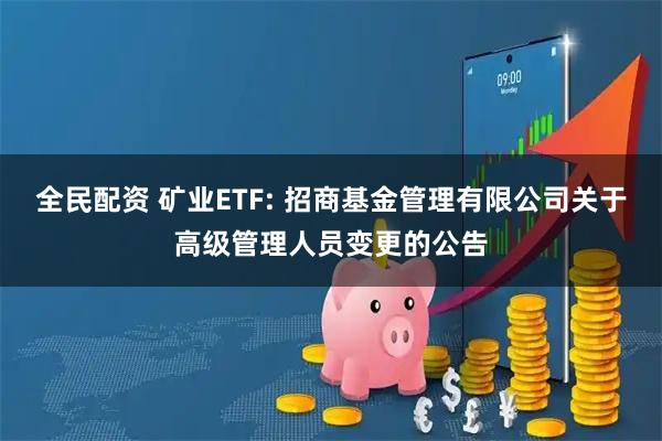 全民配资 矿业ETF: 招商基金管理有限公司关于高级管理人员变更的公告