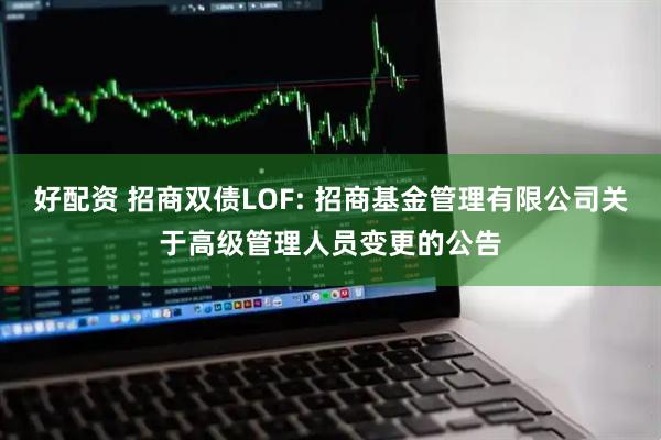 好配资 招商双债LOF: 招商基金管理有限公司关于高级管理人员变更的公告