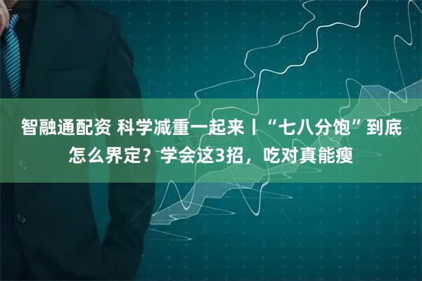 智融通配资 科学减重一起来丨“七八分饱”到底怎么界定？学会这3招，吃对真能瘦