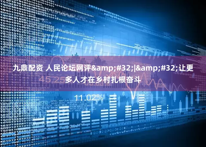 九鼎配资 人民论坛网评 | 让更多人才在乡村扎根奋斗