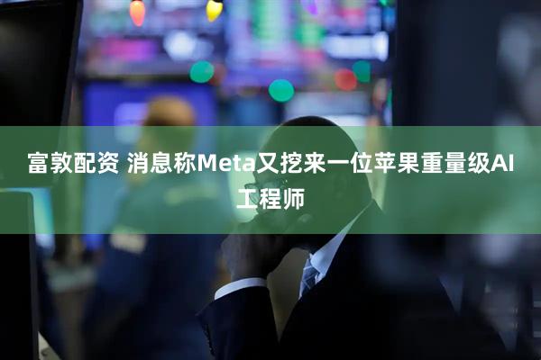 富敦配资 消息称Meta又挖来一位苹果重量级AI工程师