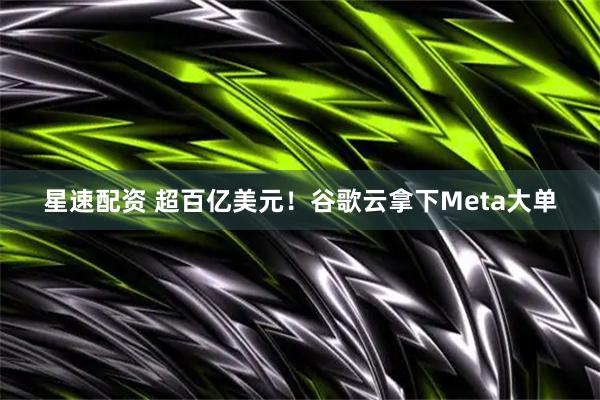 星速配资 超百亿美元！谷歌云拿下Meta大单