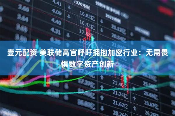 壹元配资 美联储高官呼吁拥抱加密行业：无需畏惧数字资产创新