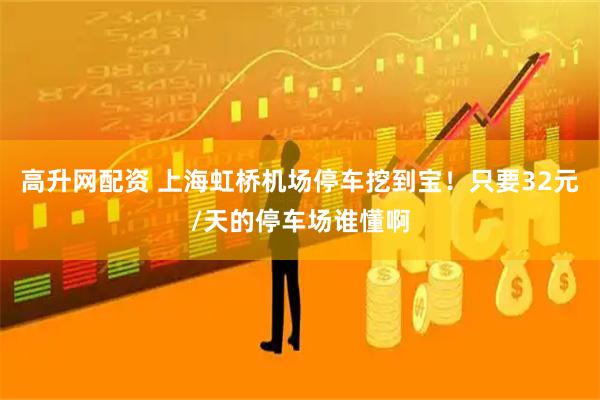 高升网配资 上海虹桥机场停车挖到宝！只要32元/天的停车场谁懂啊