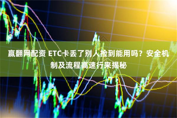 赢翻网配资 ETC卡丢了别人捡到能用吗？安全机制及流程高速行来揭秘