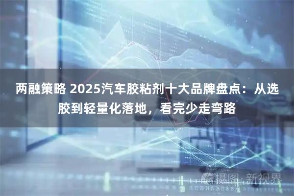 两融策略 2025汽车胶粘剂十大品牌盘点：从选胶到轻量化落地，看完少走弯路