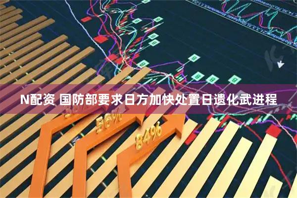 N配资 国防部要求日方加快处置日遗化武进程