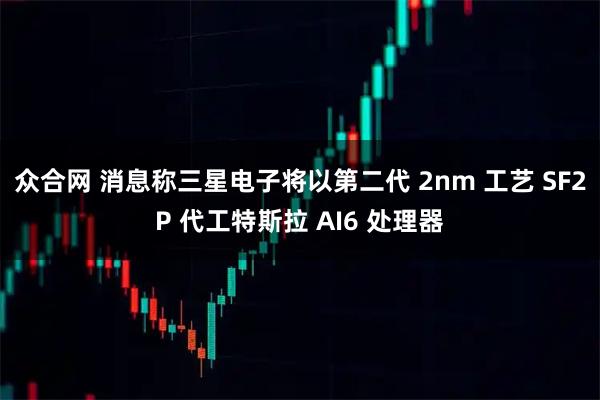 众合网 消息称三星电子将以第二代 2nm 工艺 SF2P 代工特斯拉 AI6 处理器