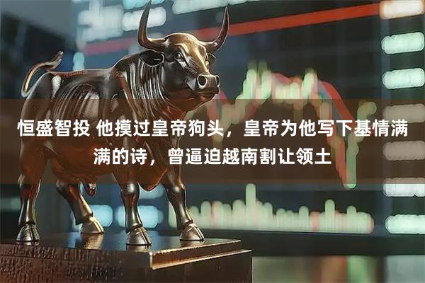 恒盛智投 他摸过皇帝狗头，皇帝为他写下基情满满的诗，曾逼迫越南割让领土