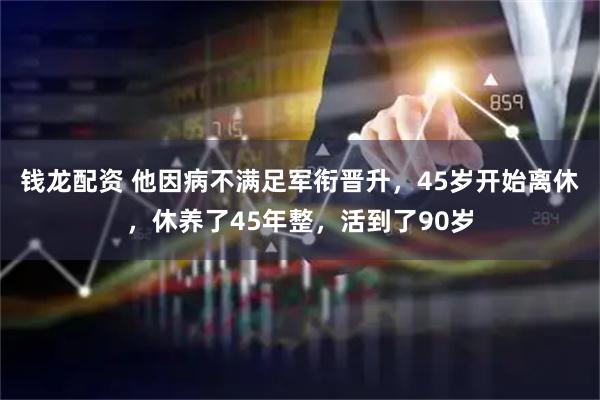 钱龙配资 他因病不满足军衔晋升，45岁开始离休，休养了45年整，活到了90岁