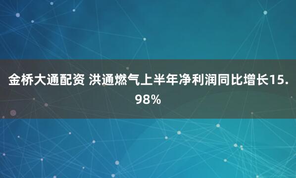 金桥大通配资 洪通燃气上半年净利润同比增长15.98%