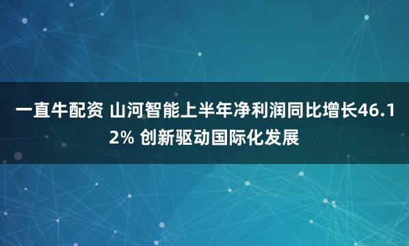 一直牛配资 山河智能上半年净利润同比增长46.12% 创新驱动国际化发展