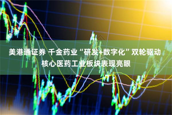 美港通证券 千金药业“研发+数字化”双轮驱动 核心医药工业板块表现亮眼